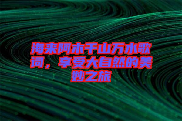 海来阿木千山万水歌词，享受大自然的美妙之旅