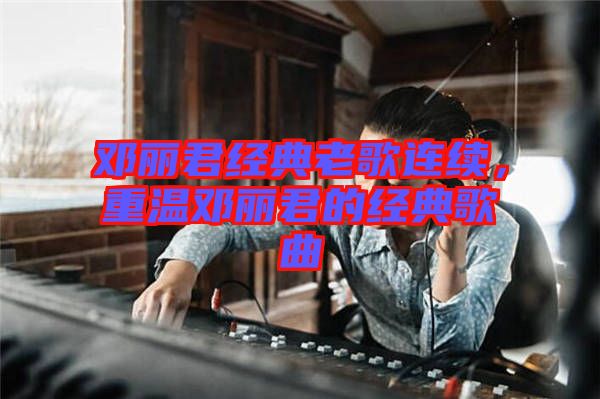 邓丽君经典老歌连续，重温邓丽君的经典歌曲