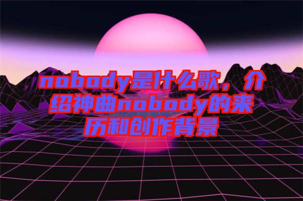 nobody是什么歌，介绍神曲nobody的来历和创作背景