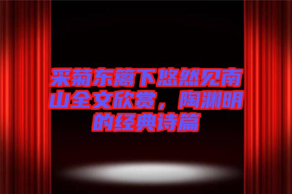采菊东篱下悠然见南山全文欣赏，陶渊明的经典诗篇
