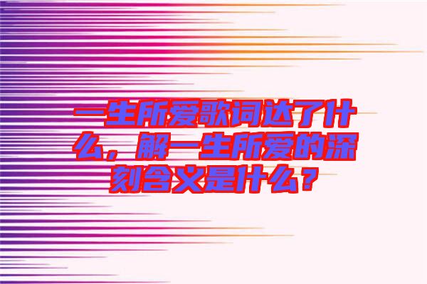 一生所爱歌词达了什么，解一生所爱的深刻含义是什么？