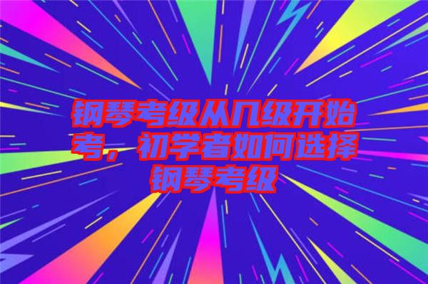 钢琴考级从几级开始考，初学者如何选择钢琴考级