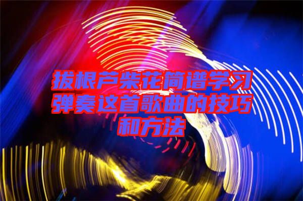 拔根芦柴花简谱学习弹奏这首歌曲的技巧和方法