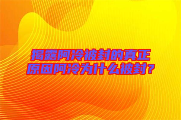 揭露阿冷被封的真正原因阿冷为什么被封？