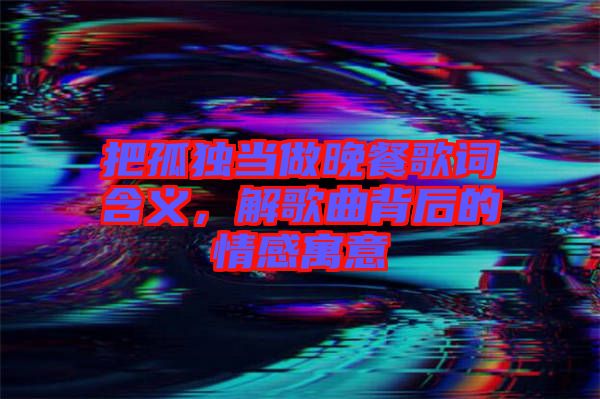 把孤独当做晚餐歌词含义，解歌曲背后的情感寓意
