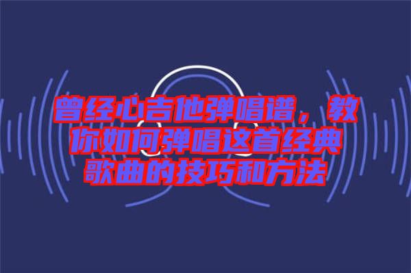 曾经心吉他弹唱谱，教你如何弹唱这首经典歌曲的技巧和方法