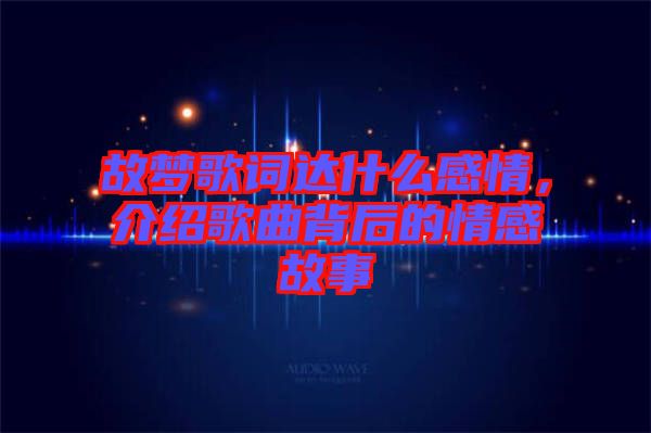 故梦歌词达什么感情，介绍歌曲背后的情感故事