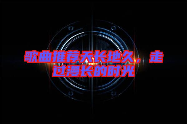 歌曲推荐天长地久，走过漫长的时光