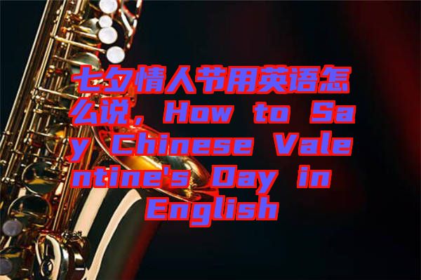 七夕情人节用英语怎么说，How to Say Chinese Valentine's Day in English