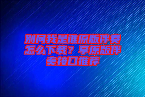 别问我是谁原版伴奏怎么下载？享原版伴奏接口推荐