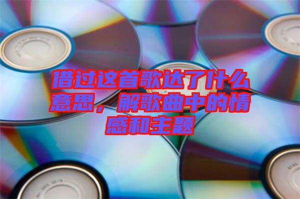 借过这首歌达了什么意思，解歌曲中的情感和主题