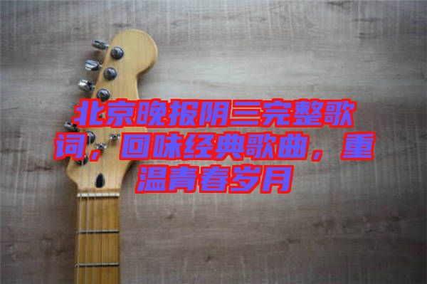 北京晚报阴三完整歌词，回味经典歌曲，重温青春岁月