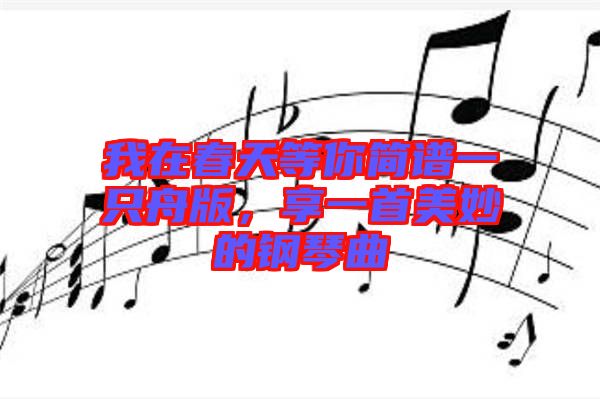 我在春天等你简谱一只舟版，享一首美妙的钢琴曲