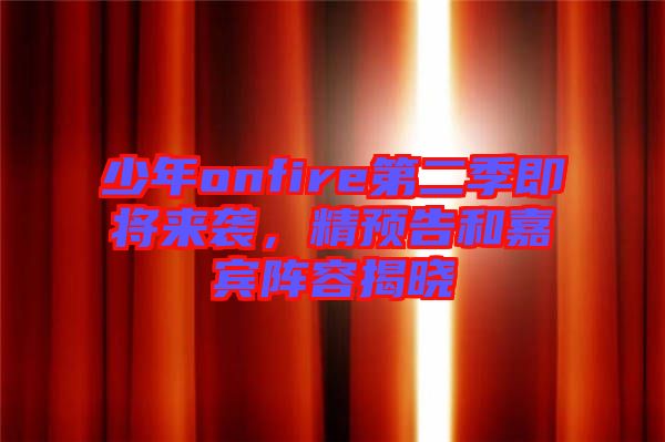 少年onfire第二季即将来袭，精预告和嘉宾阵容揭晓