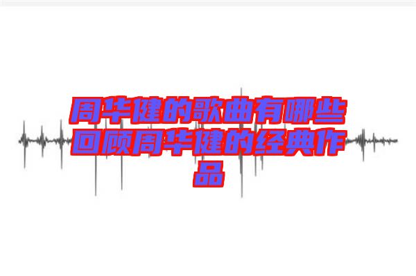 周华健的歌曲有哪些回顾周华健的经典作品