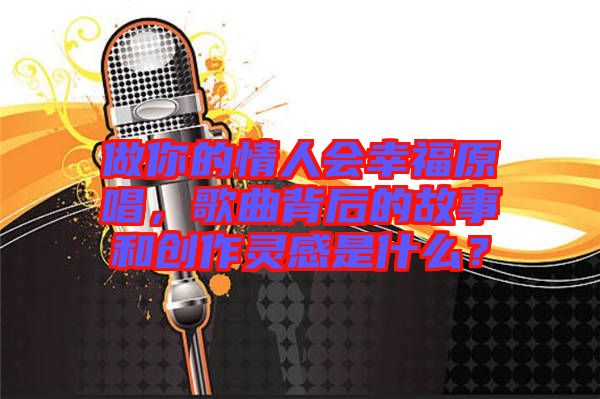 做你的情人会幸福原唱，歌曲背后的故事和创作灵感是什么？