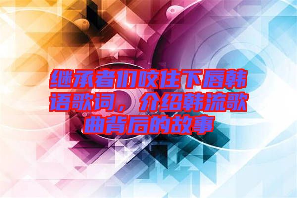 继承者们咬住下唇韩语歌词，介绍韩流歌曲背后的故事