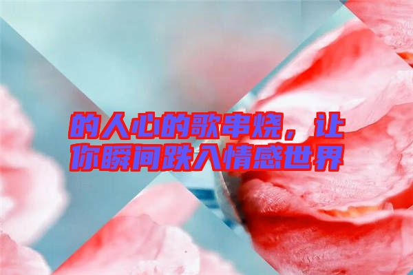 的人心的歌串烧，让你瞬间跌入情感世界