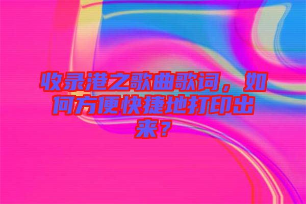 收录港之歌曲歌词，如何方便快捷地打印出来？