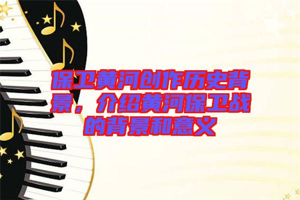 保卫黄河创作历史背景，介绍黄河保卫战的背景和意义