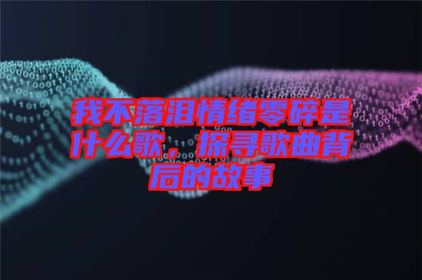 我不落泪情绪零碎是什么歌，探寻歌曲背后的故事