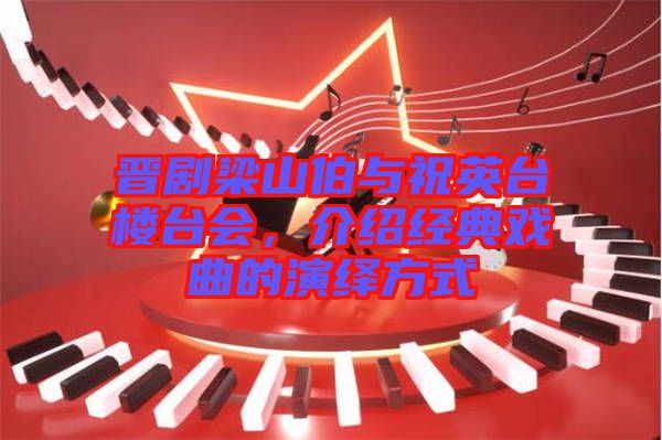 晋剧梁山伯与祝英台楼台会，介绍经典戏曲的演绎方式