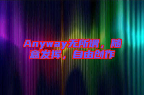 Anyway无所谓，随意发挥，自由创作