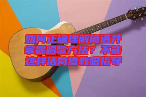 如何正确理解简谱并掌握唱歌方法？不能这样活简谱教唱指导