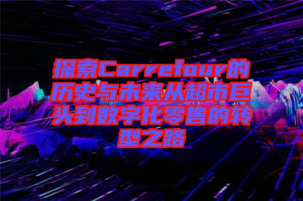 探索Carrefour的历史与未来从超市巨头到数字化零售的转型之路