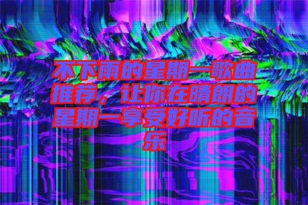 不下雨的星期一歌曲推荐，让你在晴朗的星期一享受好听的音乐