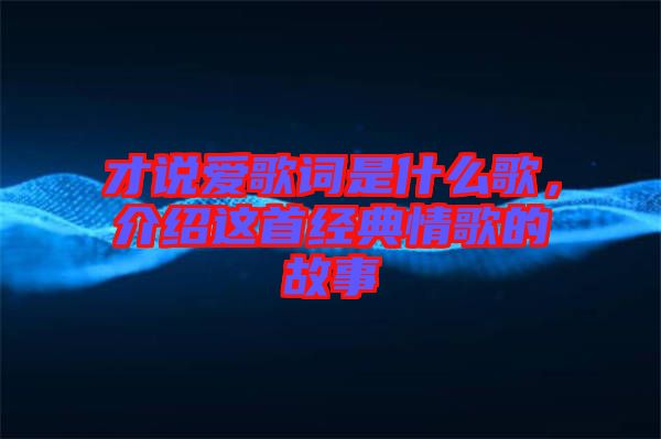 才说爱歌词是什么歌，介绍这首经典情歌的故事