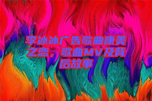 李冰冰广告歌曲康美之恋，歌曲MV及背后故事