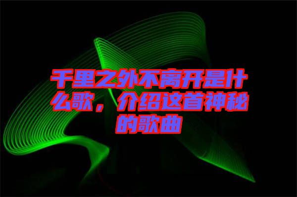 千里之外不离开是什么歌，介绍这首神秘的歌曲