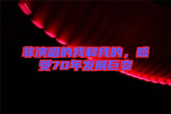 菲演唱的我和我的，感受70年发展巨变