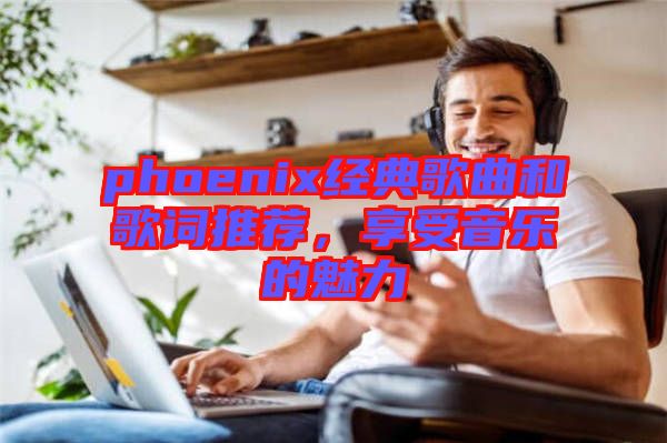 phoenix经典歌曲和歌词推荐，享受音乐的魅力