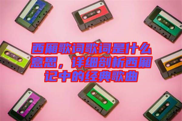 西厢歌词歌词是什么意思，详细剖析西厢记中的经典歌曲