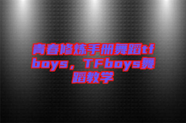 青春修炼手册舞蹈tfboys，TFboys舞蹈教学