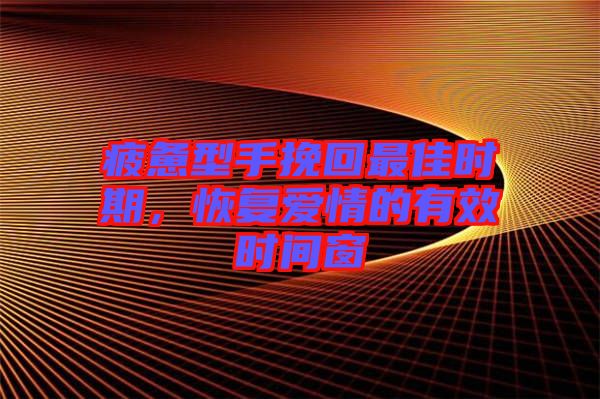 疲惫型手挽回最佳时期，恢复爱情的有效时间窗