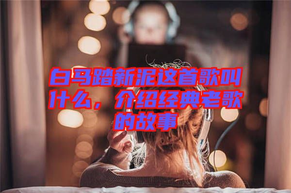 白马踏新泥这首歌叫什么，介绍经典老歌的故事