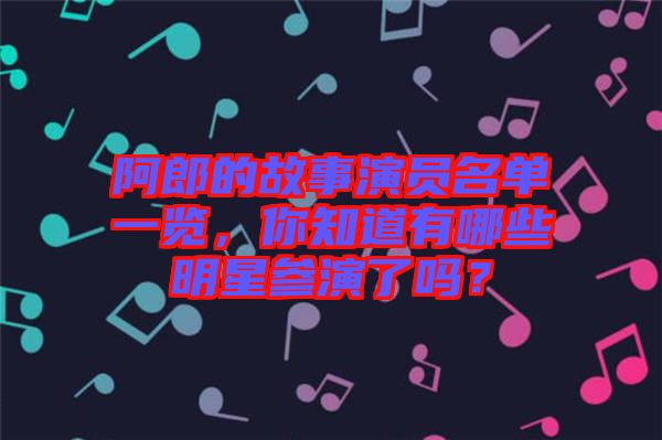 阿郎的故事演员名单一览，你知道有哪些明星参演了吗？