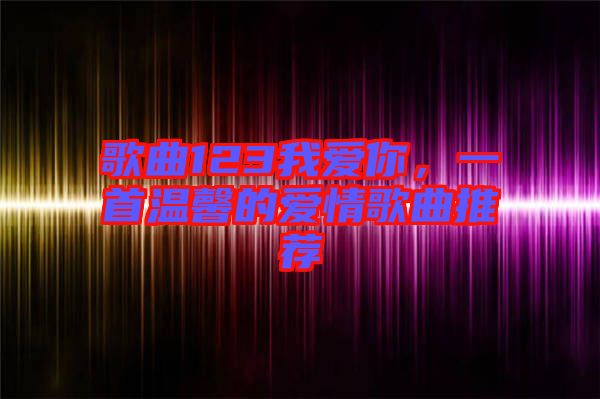 歌曲123我爱你，一首温馨的爱情歌曲推荐