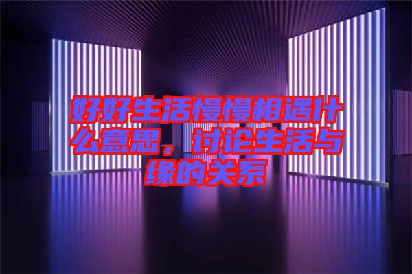 好好生活慢慢相遇什么意思，讨论生活与缘的关系