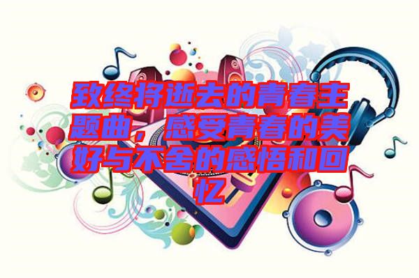 致终将逝去的青春主题曲，感受青春的美好与不舍的感悟和回忆