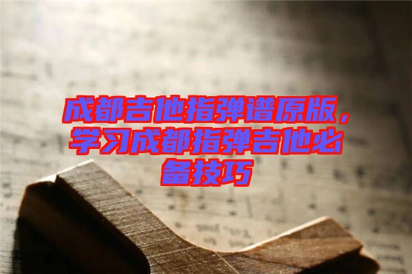 成都吉他指弹谱原版，学习成都指弹吉他必备技巧