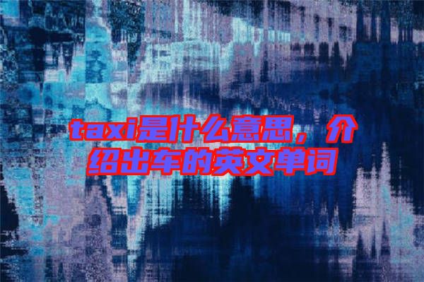 taxi是什么意思，介绍出车的英文单词