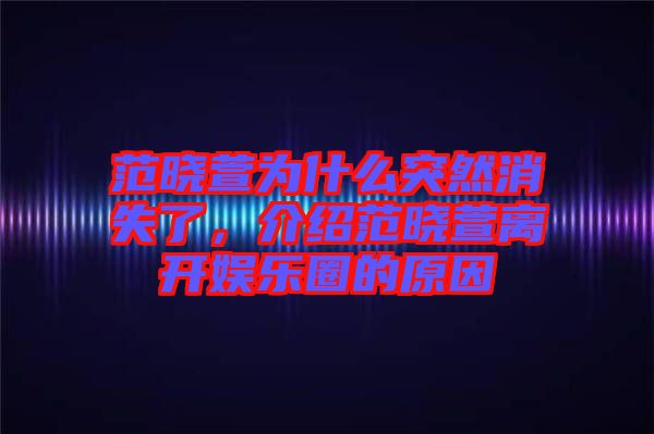 范晓萱为什么突然消失了，介绍范晓萱离开娱乐圈的原因