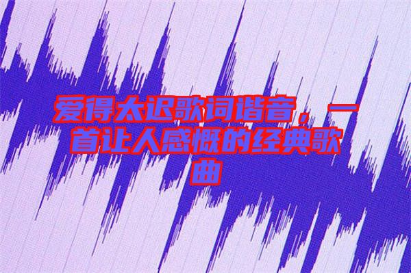 爱得太迟歌词谐音，一首让人感慨的经典歌曲