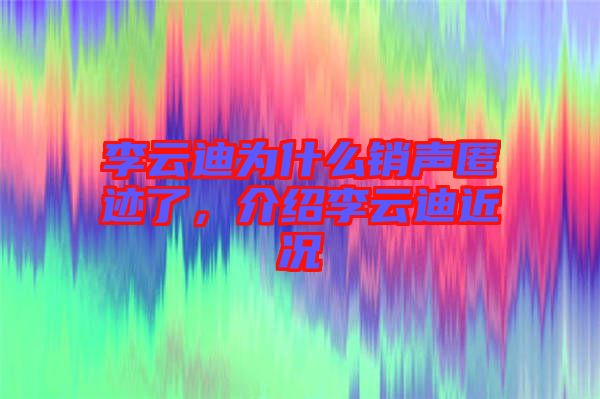李云迪为什么销声匿迹了，介绍李云迪近况