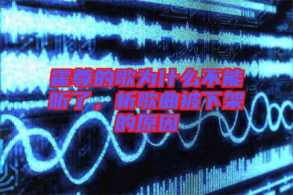 霍尊的歌为什么不能听了，析歌曲被下架的原因