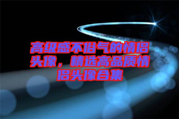 高级感不俗气的情侣头像，精选高品质情侣头像合集